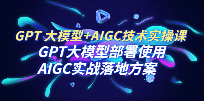 图片[1]-GPT 大模型+AIGC技术实操课：GPT 大模型部署使用 AIGC实战落地方案-阿灿说钱