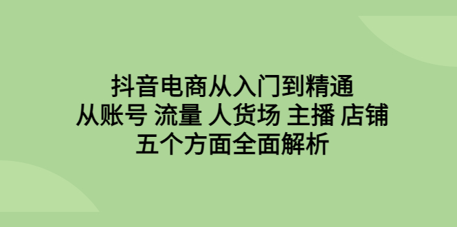 图片[1]-抖音电商从入门到精通，全面解析账号、流量、人货场、主播、店铺五个方面！-阿灿说钱