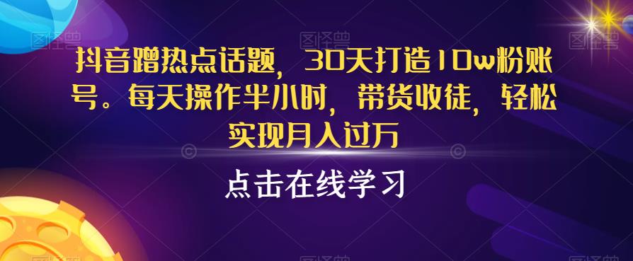 抖音蹭热点话题，30天打造10w粉账号，每天操作半小时，带货收徒，轻松实现月入过万【揭秘】