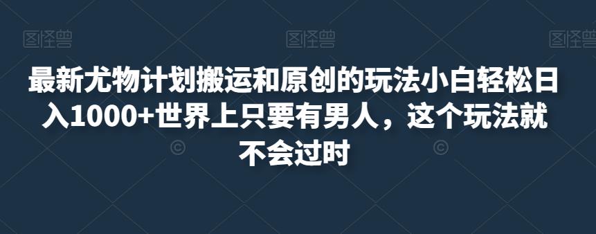 最新尤物计划搬运和原创的玩法小白轻松日入1000 世界上只要有男人，这个玩法就不会过时【揭秘】