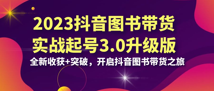 图片[1]-2023抖音 图书带货实战起号3.0升级版：全新收获+突破，开启抖音图书带货…-阿灿说钱