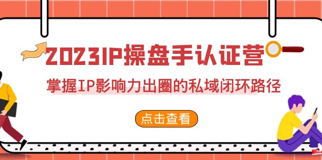2023·IP操盘手·认证营·第2期，掌握IP影响力出圈的私域闭环路径（35节）-个人经验技术分享
