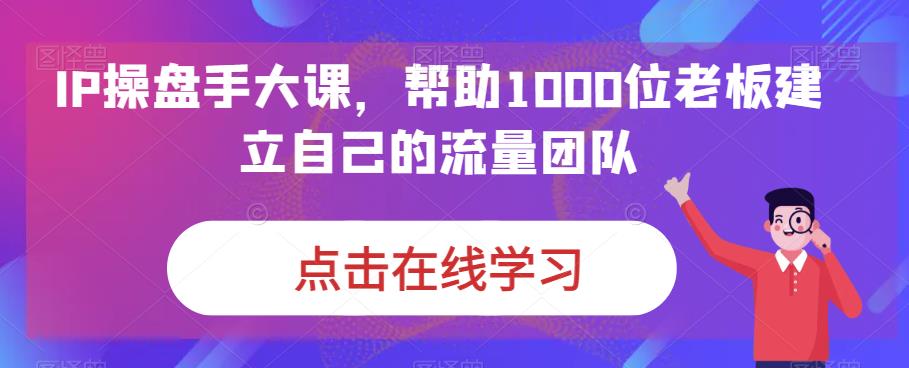 图片[1]-IP-操盘手大课，帮助1000位老板建立自己的流量团队（13节课）-阿灿说钱