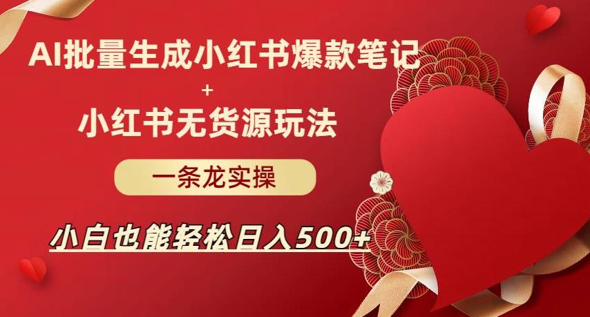 AI批量制造小红书爆款笔记 小红书无货源，玩法一条龙实操，小白也能轻松日入500 【揭秘】