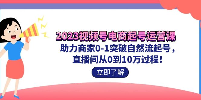 图片[1]-2023视频号-电商起号运营课 助力商家0-1突破自然流起号 直播间从0到10w过程-阿灿说钱