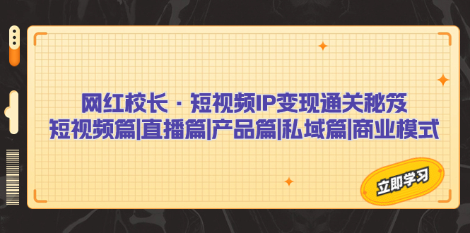 图片[1]-网红校长·短视频IP变现通关秘笈：短视频篇+直播篇+产品篇+私域篇+商业模式-阿灿说钱