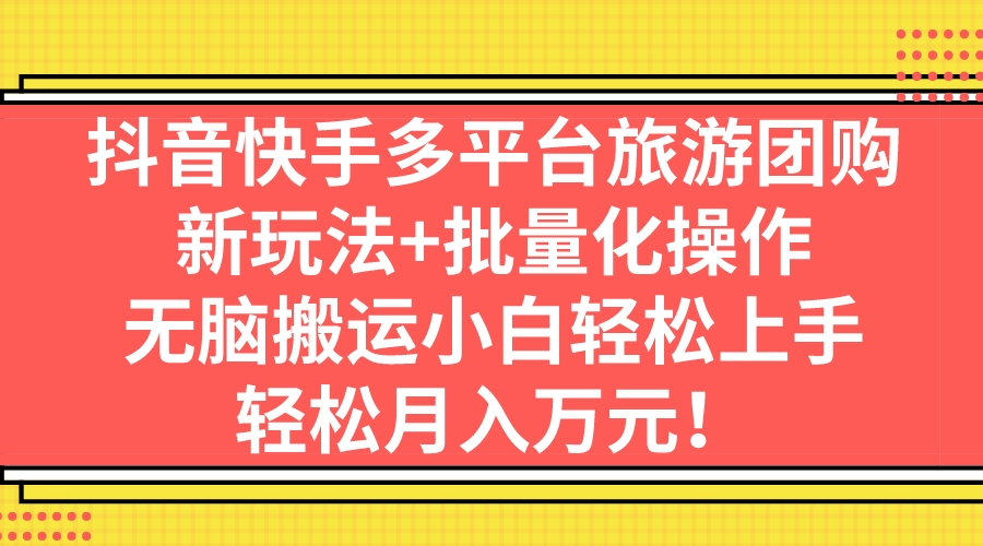 图片[1]-抖音快手多平台旅游团购，新玩法+批量化操作，无脑搬运小白轻松上手，轻…-阿灿说钱