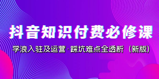 图片[1]-抖音·知识付费·必修课，学浪入驻及运营·踩坑难点全透析（2023新版）-阿灿说钱