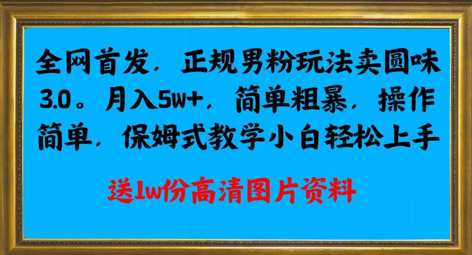 全网首发正规男粉玩法卖圆味3.0，月入5W ，简单粗暴，操作简单，保姆式教学，小白轻松上手