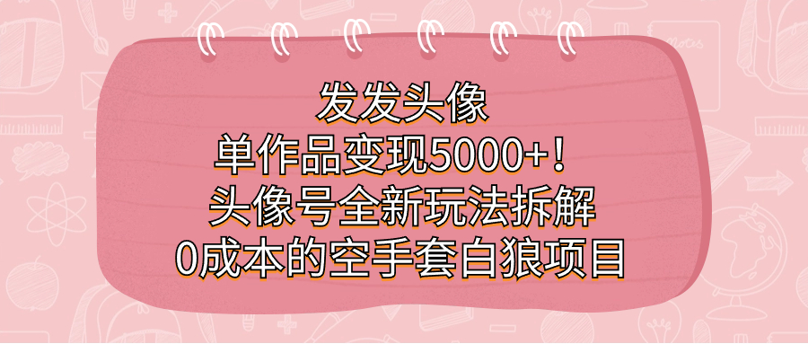 图片[1]-发发头像，单作品变现5000+！头像号全新玩法拆解，0成本的空手套白狼项目-阿灿说钱