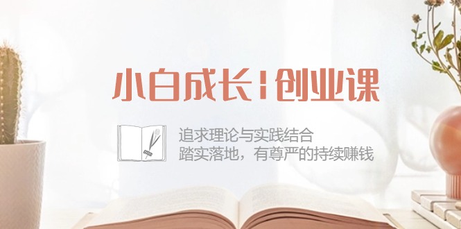 图片[1]-小白成长|创业课：追求理论与实践结合，踏实落地，有尊严的持续赚钱-42节-个人经验技术分享
