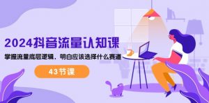 2024抖音流量·认知课：掌握流量底层逻辑，明白应该选择什么赛道 (43节课)-个人经验技术分享