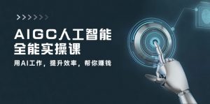 AIGC 人工智能全能实操课:用AI工作,提升效率,帮你赚钱(33节课)-个人经验技术分享