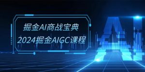 掘金AI 商战宝典-系统班:2024掘金AIGC课程(30节视频课)-个人经验技术分享