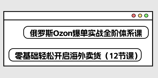 图片[1]-俄罗斯 Ozon-爆单实战全阶体系课，零基础轻松开启海外卖货（12节课）-个人经验技术分享