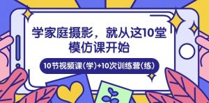 学家庭 摄影，就从这10堂模仿课开始 ，10节视频课(学)+10次训练营(练)-个人经验技术分享