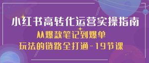 小红书高转化运营实操技术,从爆款笔记到爆单玩法的链路全打通-19节课-个人经验技术分享