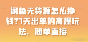 闲鱼无货源怎么挣钱？7天出单的高爆玩法，简单直接【揭秘】-个人经验技术分享