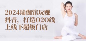 2024瑜伽馆玩赚抖音,打造O2O线上线下超级门店-个人经验技术分享