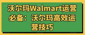 沃尔玛WALMART运营必备:沃尔玛高效运营技巧-个人经验技术分享
