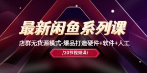 最新闲鱼系列课,店群无货源模式-爆品打造硬件+软件+人工(20节课)-个人经验技术分享