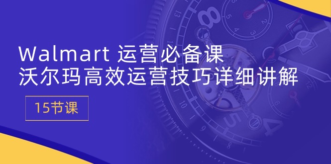 图片[1]-Walmart 运营必备课：沃尔玛高效运营技巧详细讲解 (15节课)-个人经验技术分享