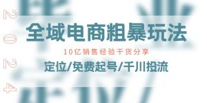 全域电商-粗暴玩法课：10亿销售经验干货分享！定位/免费起号/千川投流-个人经验技术分享