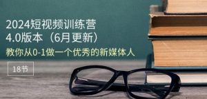 2024短视频训练营-6月4.0版本:教你从0-1做一个优秀的新媒体人(18节)-个人经验技术分享
