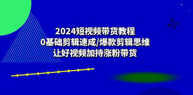 图片[1]-2024短视频带货教程：0基础剪辑速成/爆款剪辑思维/让好视频加持涨粉带货-个人经验技术分享