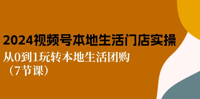 图片[1]-2024视频号短视频本地生活门店实操：从0到1玩转本地生活团购（7节课）-个人经验技术分享