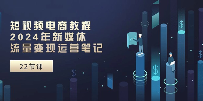 图片[1]-短视频电商教程：2024年新媒体流量变现运营笔记（25节课）-个人经验技术分享