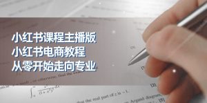 小红书课程主播版,小红书电商教程,从零开始走向专业(23节)-个人经验技术分享