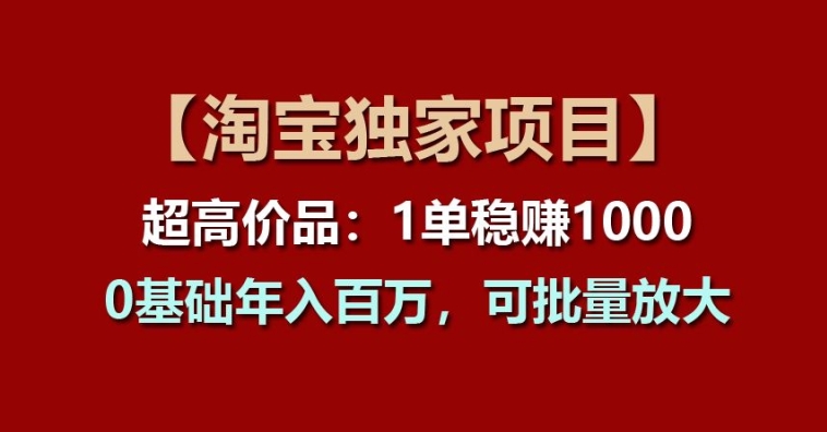 图片[1]-【淘宝独家项目】超高价品：1单稳赚1K多，0基础年入百W，可批量放大【揭秘】-个人经验技术分享