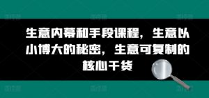 生意内幕和手段课程，生意以小博大的秘密，生意可复制的核心干货-个人经验技术分享