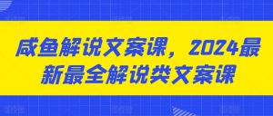 咸鱼解说文案课，2024最新最全解说类文案课-个人经验技术分享