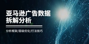 亚马逊-广告数据拆解分析，分析框架/层级优化/打法技巧（8节课）-个人经验技术分享