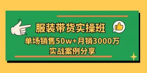 服装带货实操培训班：单场销售50w+月销3000万实战案例分享（27节）-个人经验技术分享