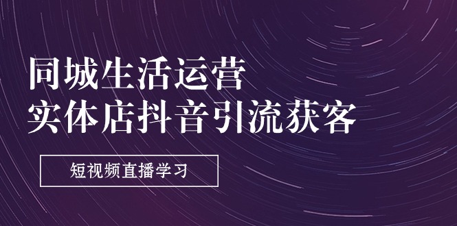 图片[1]-同城生活运营-实体店抖音引流获客：短视频直播学习（9节课）-个人经验技术分享
