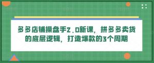 多多店铺操盘手2.0新课,拼多多卖货的底层逻辑,打造爆款的3个周期-个人经验技术分享