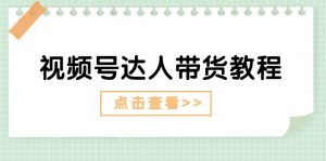 视频号达人带货教程:达人剧情打法(长期)+达人带货广告(短期)-个人经验技术分享