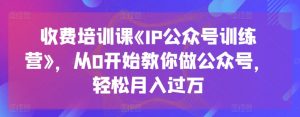 收费培训课《IP公众号训练营》，从0开始教你做公众号，轻松月入过万-个人经验技术分享