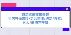 抖店运营实操课程:抖店开通流程/后台搭建/选品/搜索/达人/截流完整篇-个人经验技术分享