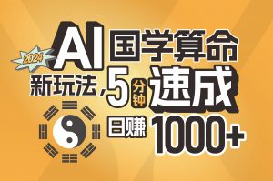 AI国学算命新玩法,5分钟速成,日赚1000+,可批量!-个人经验技术分享