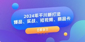 2024年千川新打法:爆品、实战、短视频、商品卡(8节课)-个人经验技术分享