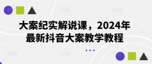 大案纪实解说课,2024年最新抖音大案教学教程-个人经验技术分享