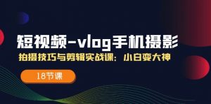 短视频-vlog手机摄影：拍摄技巧与剪辑实战课：小白变大神（18节课）-个人经验技术分享