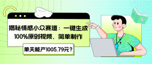 揭秘情感小众赛道:一键生成100%原创视频,简单制作,单天能产1005.79元?-个人经验技术分享