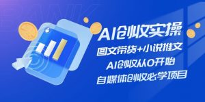 AI创收实操—图文带货+小说推文,AI创收从0开始,自媒体创收必学项目-个人经验技术分享