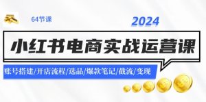 2024小红书电商实战运营课:账号搭建/开店流程/选品/爆款笔记/截流/变现-个人经验技术分享