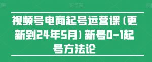 视频号电商起号运营课(更新24年7月)新号0-1起号方法论-个人经验技术分享
